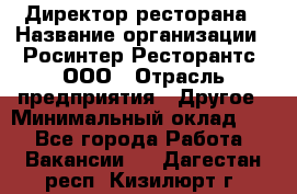 Директор ресторана › Название организации ­ Росинтер Ресторантс, ООО › Отрасль предприятия ­ Другое › Минимальный оклад ­ 1 - Все города Работа » Вакансии   . Дагестан респ.,Кизилюрт г.